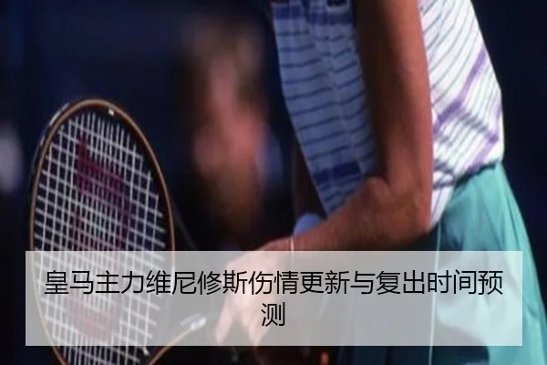 皇马主力维尼修斯伤情更新与复出时间预测